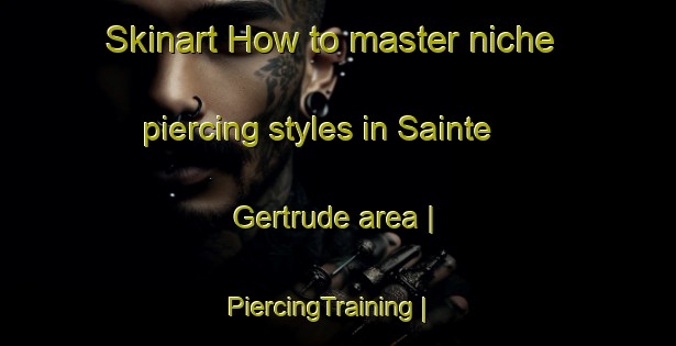 Skinart How to master niche piercing styles in Sainte Gertrude area | PiercingTraining | PiercingClasses | SkinartTraining-France